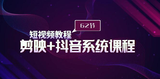 (9410期)短视频教程之剪映+抖音系统课程，剪映全系统教学(62节课)-百货大全