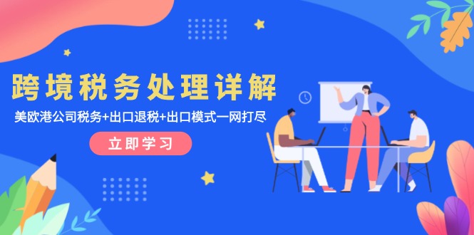 跨境税务处理详解：美欧港公司税务+出口退税+出口模式一网打尽-百货大全