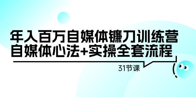 年入百万自媒体镰刀训练营：自媒体心法+实操全套流程(31节课)-百货大全