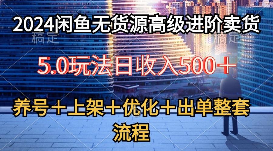 2024闲鱼无货源高级进阶卖货5.0，养号＋选品＋上架＋优化＋出单整套流程-百货大全