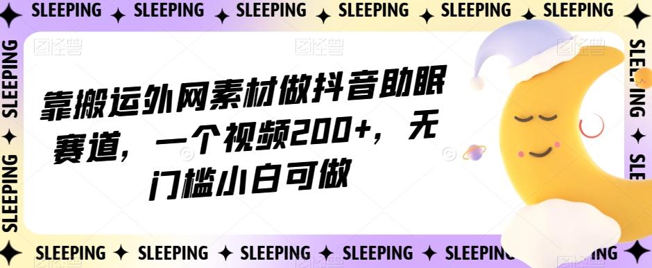 靠搬运外网素材做抖音助眠赛道，一个视频200+，无门槛小白可做【揭秘】-百货大全