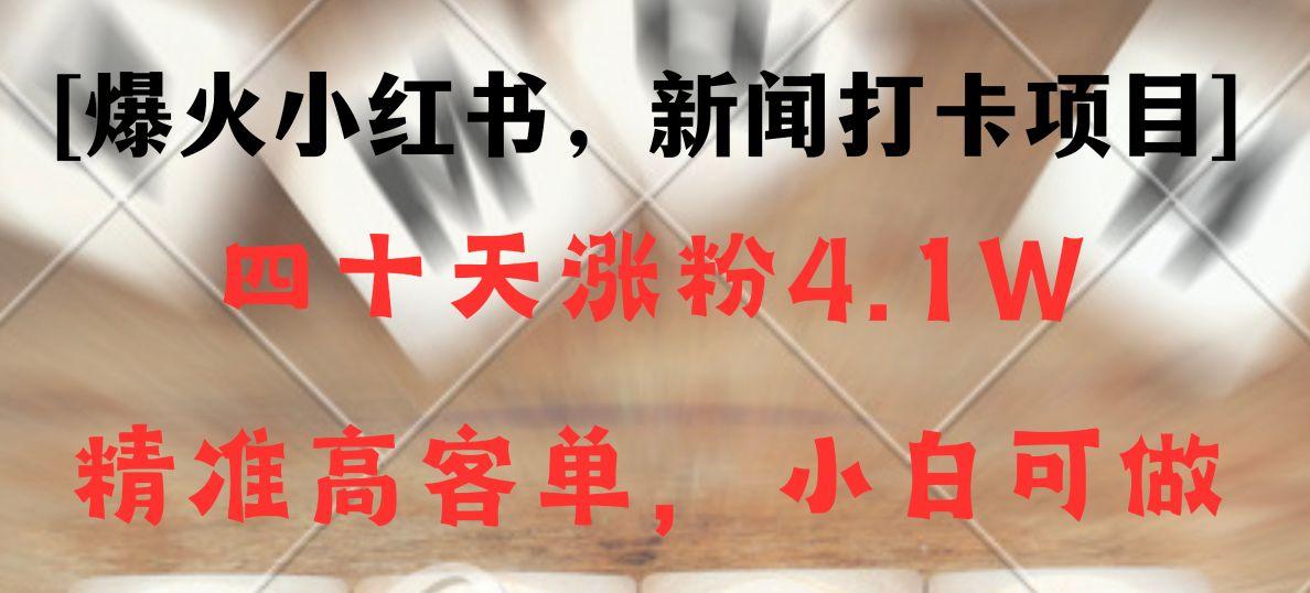 新闻打卡项目，小红书40天涨粉4.1w，高客单精准粉，变现能力超强-百货大全