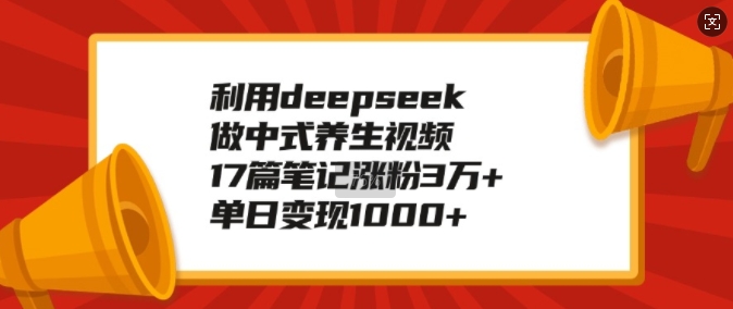 利用deepseek做中式养生视频，17篇笔记涨粉3万+，单日变现1k-百货大全