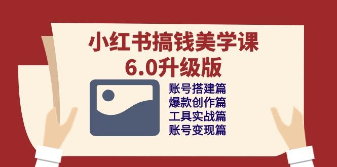 小红书搞钱美学课-6.0升级版，账号搭建/爆款创作/工具实战/账号变现篇-百货大全