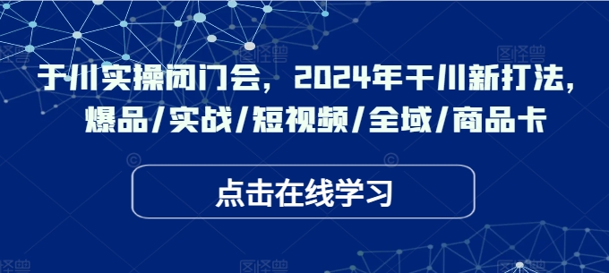于川实操闭门会，2024年干川新打法，爆品/实战/短视频/全域/商品卡-百货大全