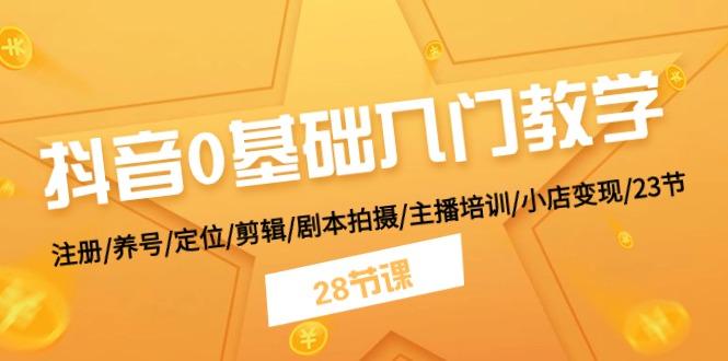 抖音0基础入门教学 注册/养号/定位/剪辑/剧本拍摄/主播培训/小店变现/28节-百货大全