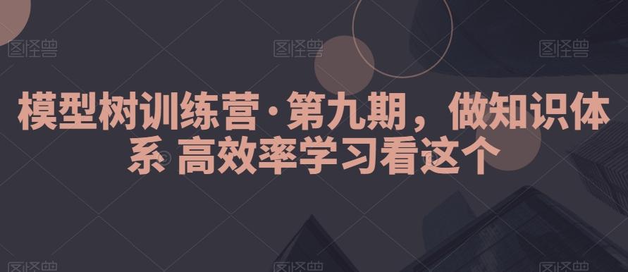 模型树训练营·第九期，做知识体系高效率学习看这个-百货大全
