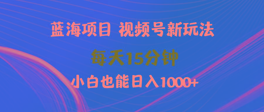 (9813期)蓝海项目视频号新玩法 每天15分钟 小白也能日入1000+-百货大全