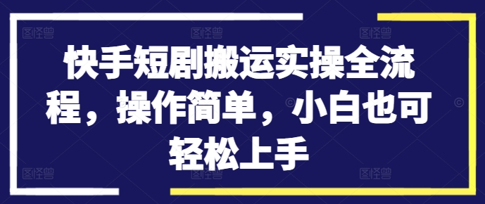 快手短剧搬运实操全流程，操作简单，小白也可轻松上手-百货大全