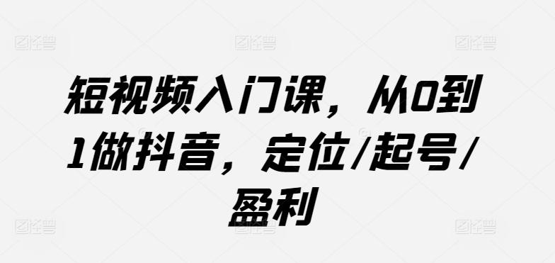 短视频入门课，从0到1做抖音，定位/起号/盈利-百货大全