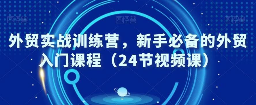 外贸实战训练营，新手必备的外贸入门课程（24节视频课）-百货大全