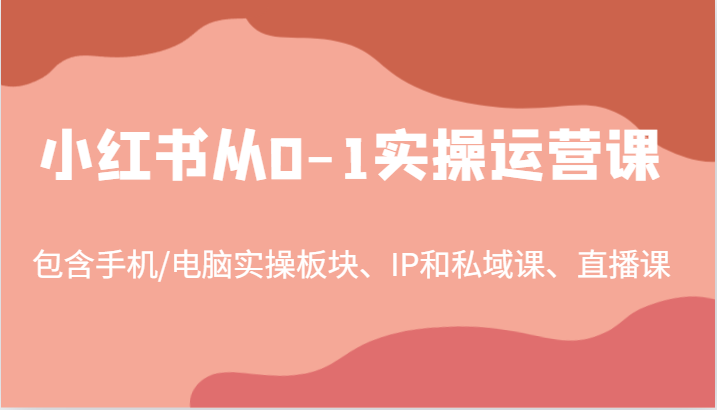 小红书从0-1实操运营课，包含手机/电脑实操板块、IP和私域课、直播课(97节)-百货大全
