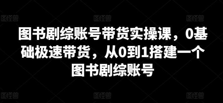 图书剧综账号带货实操课，0基础极速带货，从0到1搭建一个图书剧综账号-百货大全