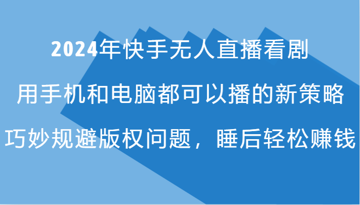 2024年快手无人直播看剧，手机电脑都可播的新策略，巧妙规避版权问题，睡后轻松赚钱-百货大全