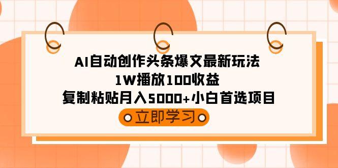 (9260期)AI自动创作头条爆文最新玩法 1W播放100收益 复制粘贴月入5000+小白首选项目-百货大全