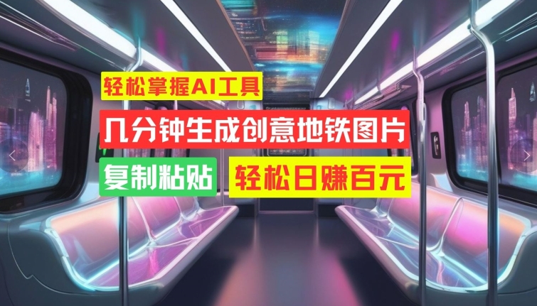 轻松掌握AI工具，几分钟生成创意地铁图片，复制粘贴，轻松日赚百元【揭秘】-百货大全