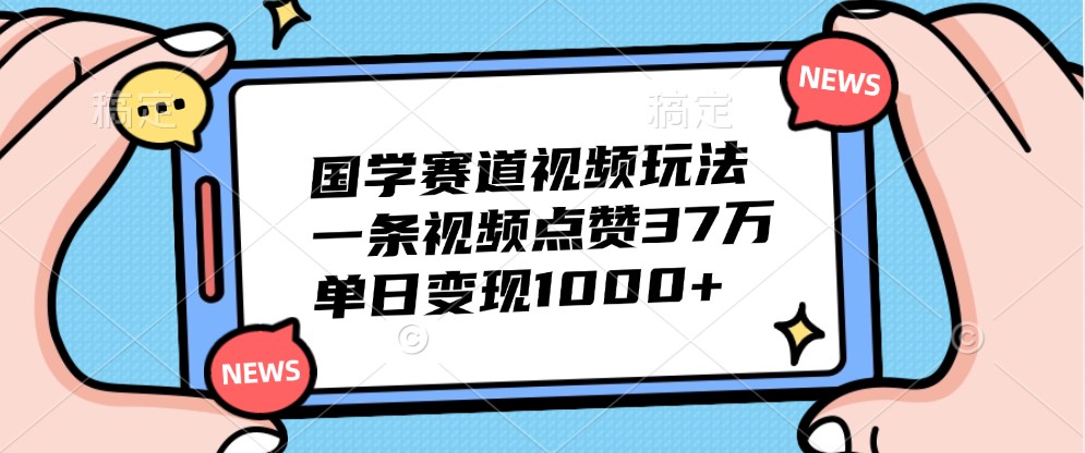 国学赛道视频玩法，一条视频点赞37万，单日变现1000+-百货大全