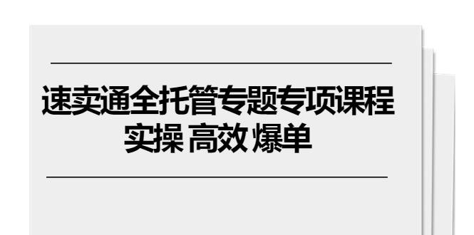 速卖通 全托管专题专项课程，实操 高效 爆单(11节课-百货大全