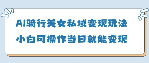 AI骑行美女私域变现玩法小白可操作当日变现5张-百货大全