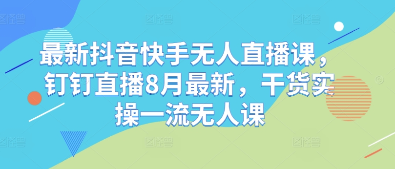 最新抖音快手无人直播课，钉钉直播8月最新，干货实操一流无人课-百货大全