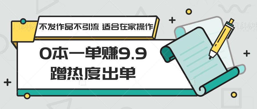 0本一单赚9.9蹭热度出单，不发作品不引流 适合在家操作-百货大全