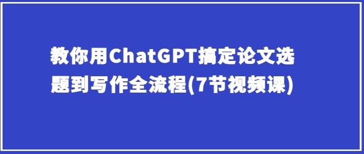 教你用ChatGPT搞定论文选题到写作全流程(7节视频课)-百货大全