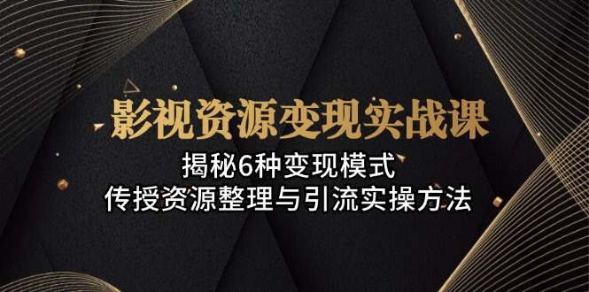 影视资源变现实战课：揭秘6种变现模式，传授资源整理与引流实操方法-百货大全