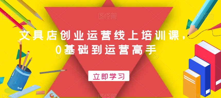文具店创业运营线上培训课，0基础到运营高手-百货大全