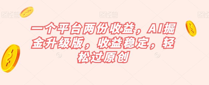 一个平台两份收益，AI掘金升级版，收益稳定，轻松过原创【揭秘】-百货大全