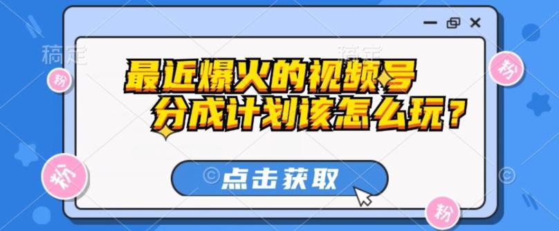 最近爆火的视频号创作分成计划到底该怎么玩？（附最新教程）-百货大全