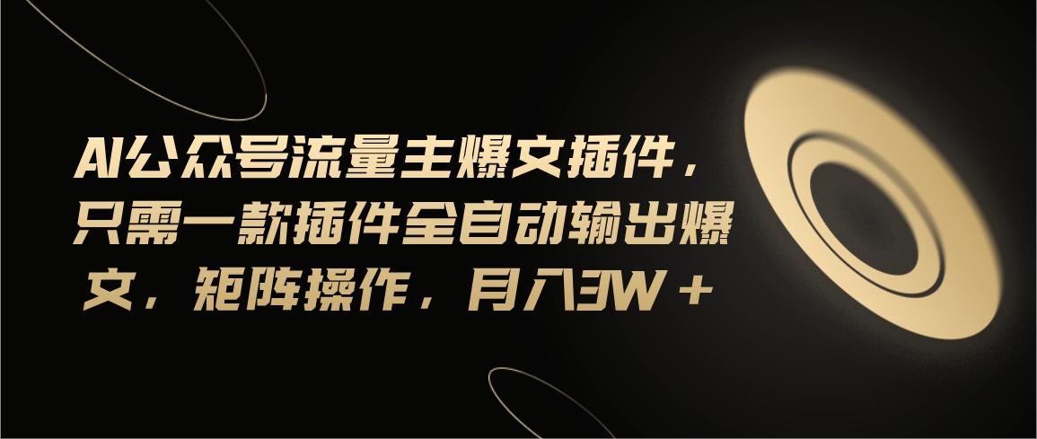 Ai公众号流量主爆文插件，只需一款插件全自动输出爆文，矩阵操作，月入3w+-百货大全