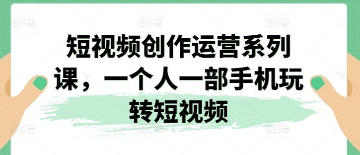 短视频创作运营系列课，一个人一部手机玩转短视频-百货大全