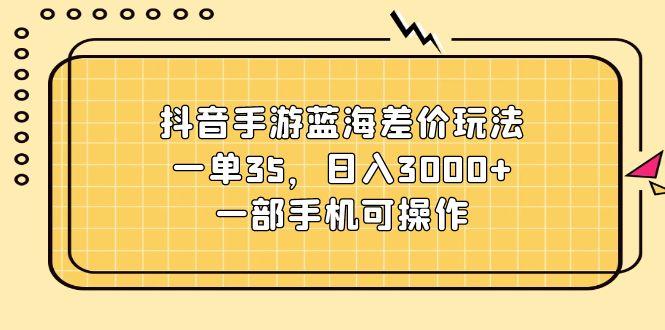 抖音手游蓝海差价玩法，一单35，日入3000+，一部手机可操作-百货大全