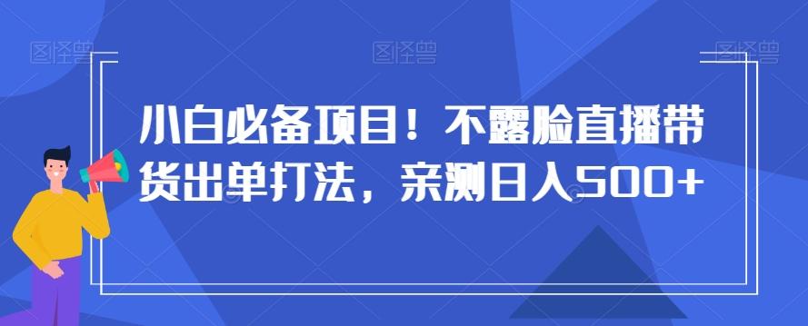 小白必备项目！不露脸直播带货出单打法，亲测日入500+【揭秘】-百货大全