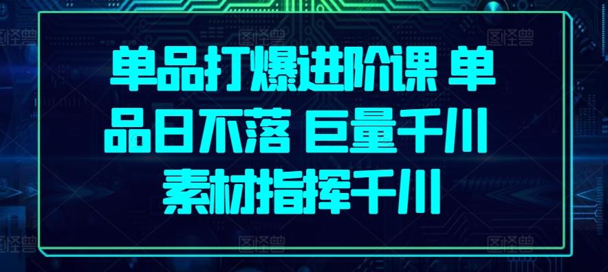 单品打爆进阶课 单品日不落 巨量千川 素材指挥千川-百货大全