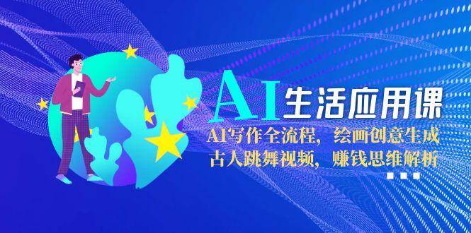 AI生活应用课:AI写作全流程,绘画创意生成,古人跳舞视频,赚钱思维解析-百货大全
