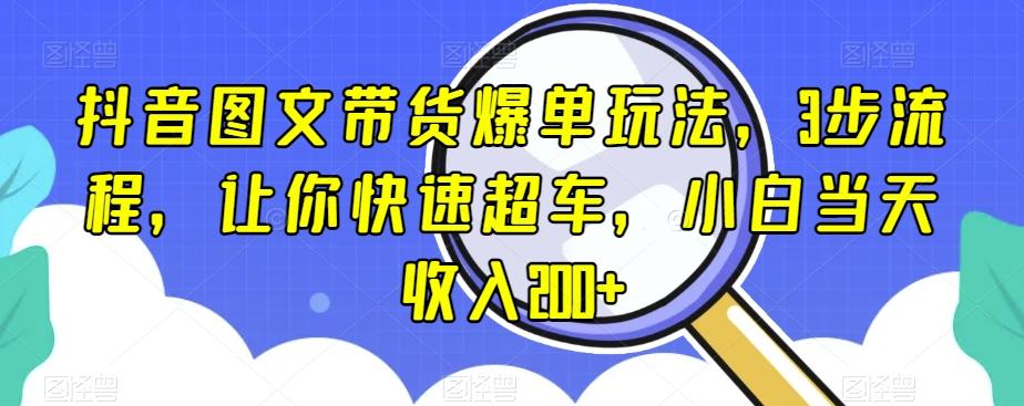抖音图文带货爆单玩法，3步流程，让你快速超车，小白当天收入200+【揭秘】-百货大全
