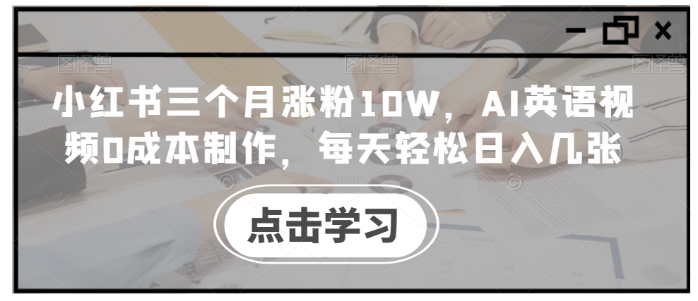 小红书三个月涨粉10W，AI英语视频0成本制作，每天轻松日入几张【揭秘】-百货大全