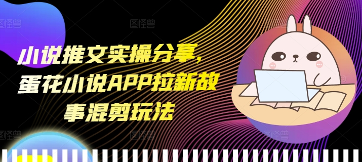 小说推文实操分享，蛋花小说APP拉新故事混剪玩法-百货大全