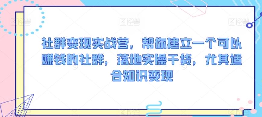 社群变现实战营，帮你建立一个可以赚钱的社群，落地实操干货，尤其适合知识变现-百货大全
