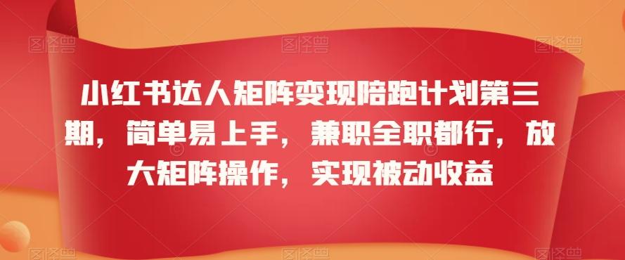 小红书达人矩阵变现陪跑计划第三期，简单易上手，兼职全职都行，放大矩阵操作，实现被动收益-百货大全