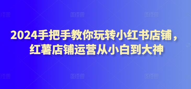 2024手把手教你玩转小红书店铺，红薯店铺运营从小白到大神-百货大全