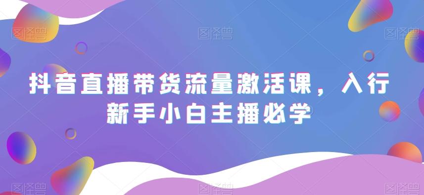 抖音直播带货流量激活课，入行新手小白主播必学-百货大全