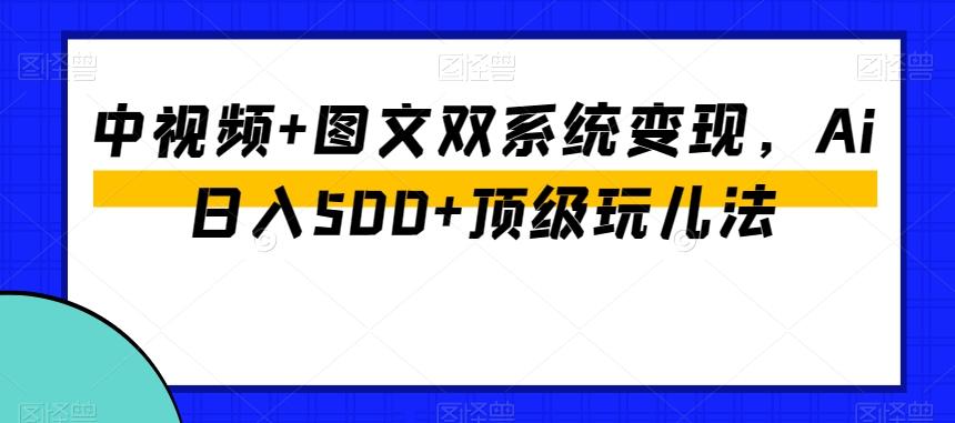 中视频+图文双系统变现，Ai日入500+顶级玩儿法-百货大全