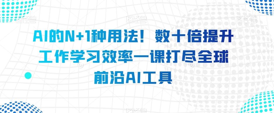 AI的N+1种用法！数十倍提升工作学习效率一课打尽全球前沿AI工具-百货大全