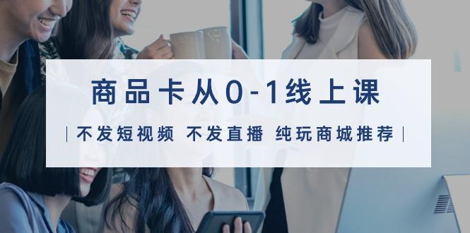 (9834期)商品卡从0-1线上课(不发短视频 不发直播 纯玩商城推荐)32节课-百货大全