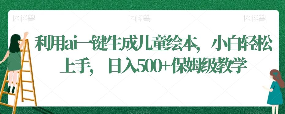 利用ai一键生成儿童绘本，小白轻松上手，日入500+保姆级教学【揭秘】-百货大全