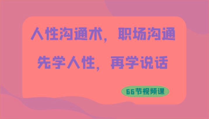人性沟通术，职场沟通：先学人性，再学说话(66节视频课)-百货大全