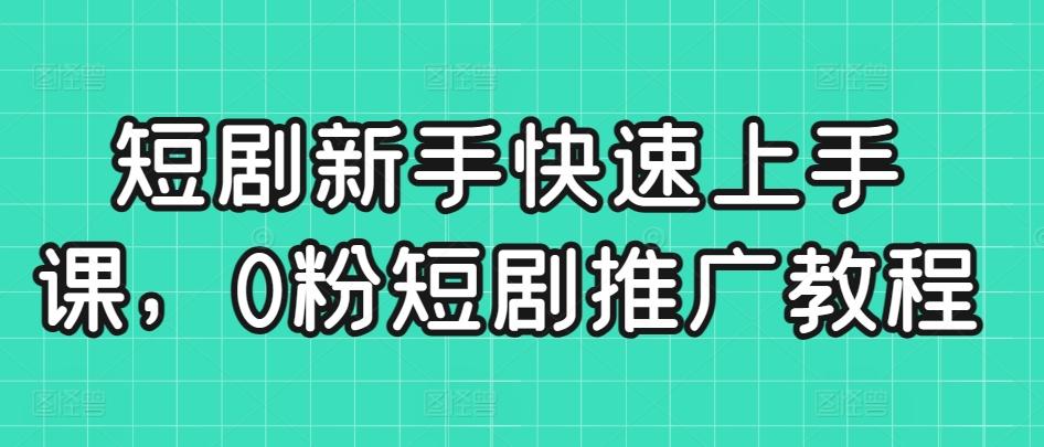 短剧新手快速上手课，0粉短剧推广教程-百货大全