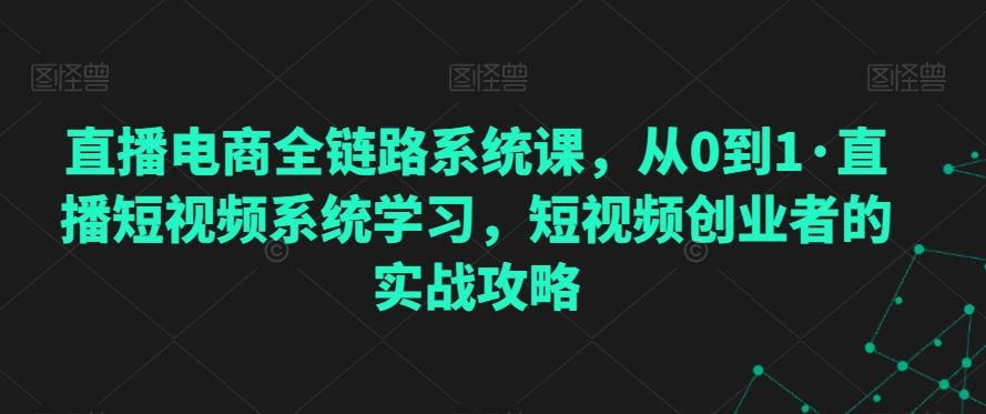 直播电商全链路系统课，从0到1·直播短视频系统学习，短视频创业者的实战攻略-百货大全
